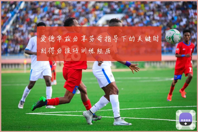 爱德华兹分享芬奇指导下的关键时刻得分技巧训练经历