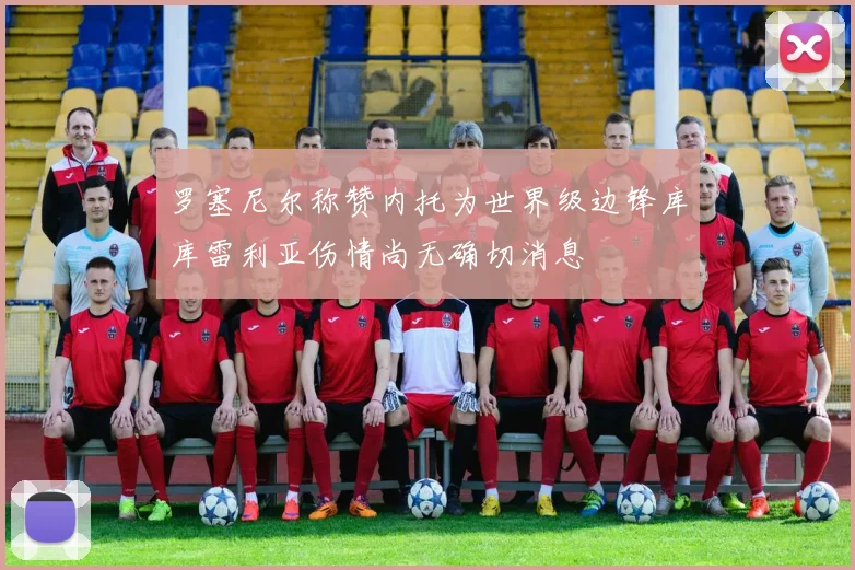 罗塞尼尔称赞内托为世界级边锋库库雷利亚伤情尚无确切消息