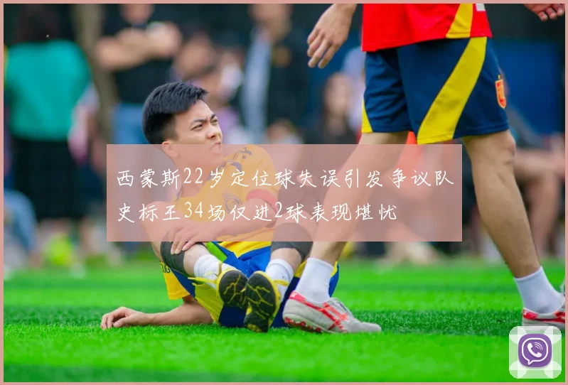 西蒙斯22岁定位球失误引发争议队史标王34场仅进2球表现堪忧