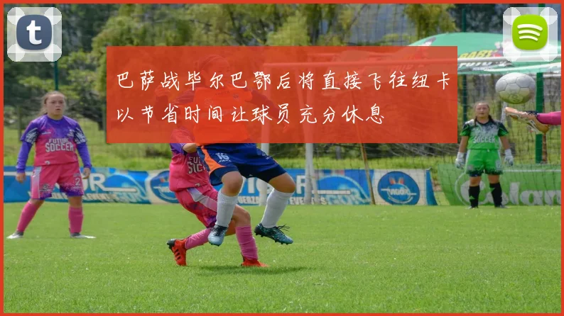 巴萨战毕尔巴鄂后将直接飞往纽卡以节省时间让球员充分休息