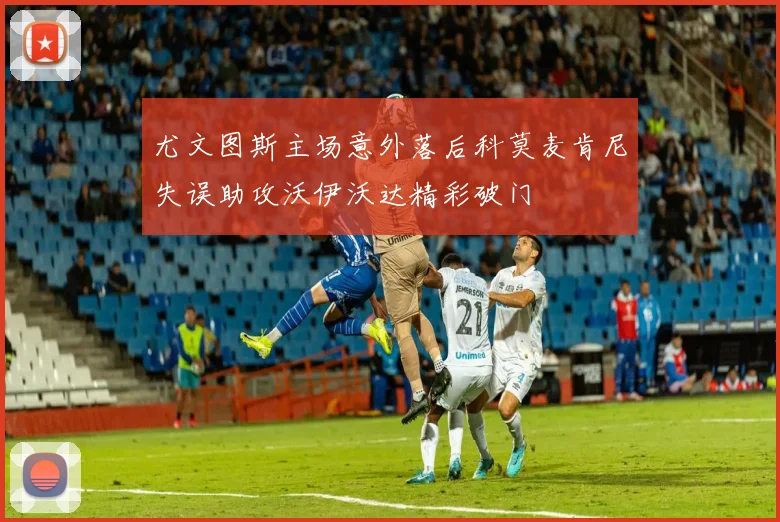尤文图斯主场意外落后科莫麦肯尼失误助攻沃伊沃达精彩破门