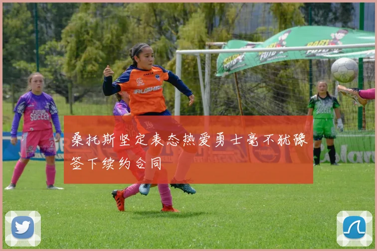 桑托斯坚定表态热爱勇士毫不犹豫签下续约合同