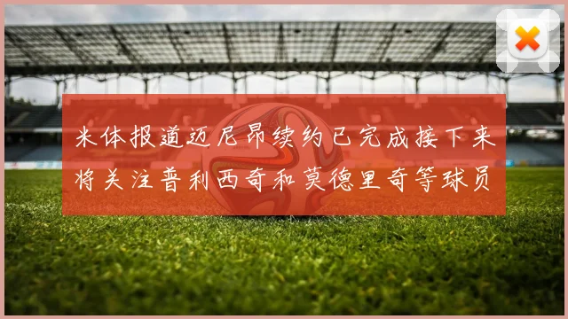米体报道迈尼昂续约已完成接下来将关注普利西奇和莫德里奇等球员的未来