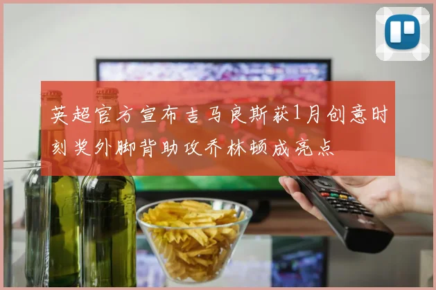 英超官方宣布吉马良斯获1月创意时刻奖外脚背助攻乔林顿成亮点