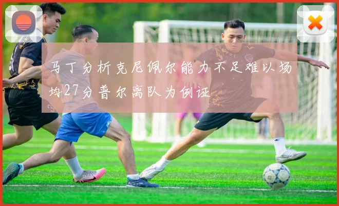 马丁分析克尼佩尔能力不足难以场均27分普尔离队为例证
