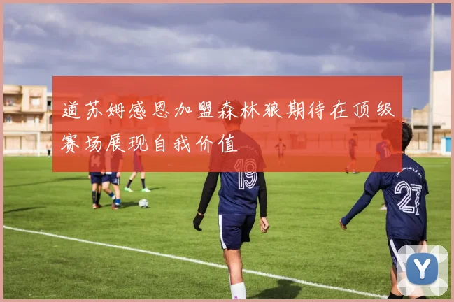 道苏姆感恩加盟森林狼期待在顶级赛场展现自我价值