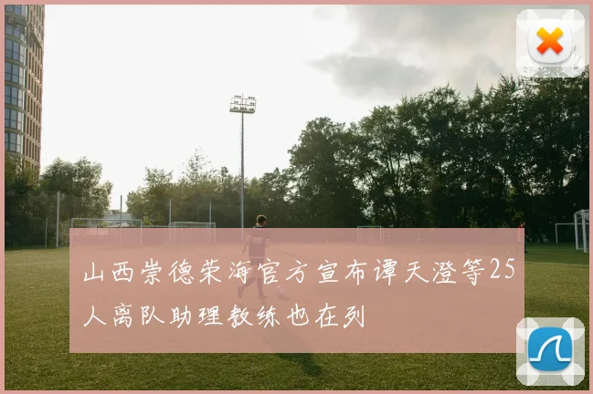 山西崇德荣海官方宣布谭天澄等25人离队助理教练也在列