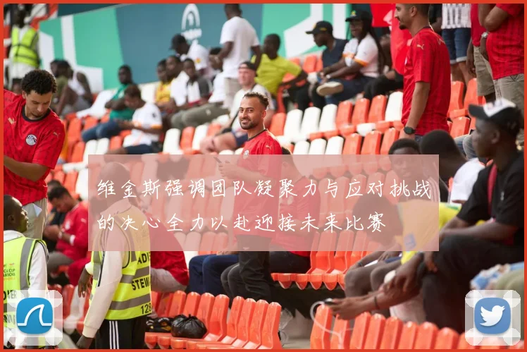 维金斯强调团队凝聚力与应对挑战的决心全力以赴迎接未来比赛
