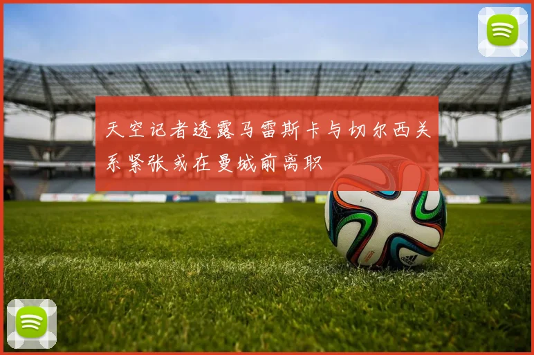 天空记者透露马雷斯卡与切尔西关系紧张或在曼城前离职