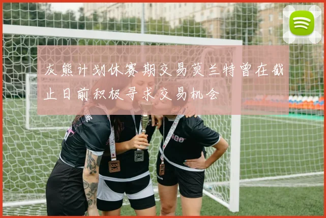 灰熊计划休赛期交易莫兰特曾在截止日前积极寻求交易机会