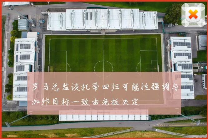 罗马总监谈托蒂回归可能性强调与加帅目标一致由老板决定