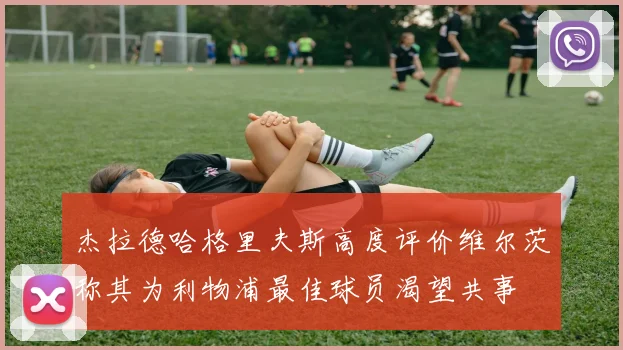 杰拉德哈格里夫斯高度评价维尔茨称其为利物浦最佳球员渴望共事