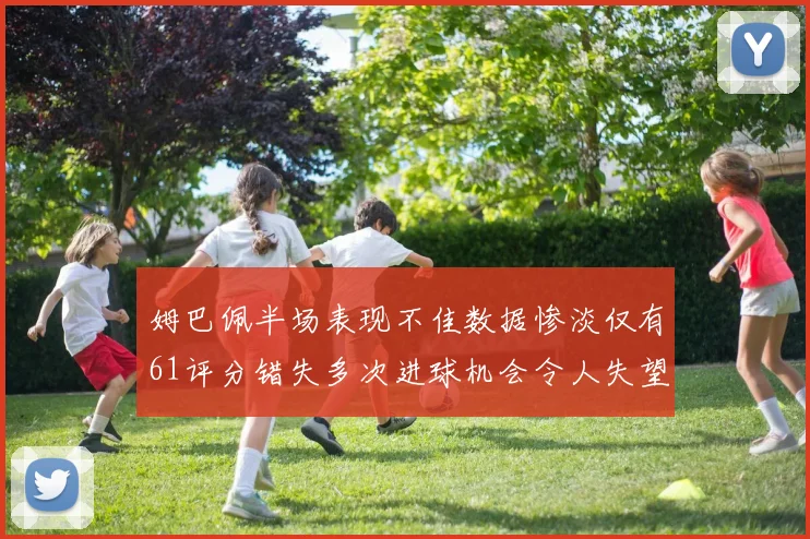 姆巴佩半场表现不佳数据惨淡仅有61评分错失多次进球机会令人失望