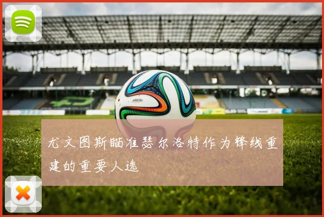 尤文图斯瞄准瑟尔洛特作为锋线重建的重要人选