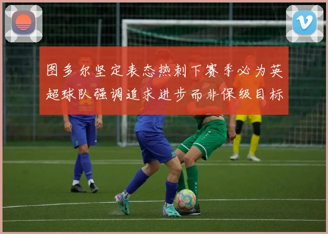 图多尔坚定表态热刺下赛季必为英超球队强调追求进步而非保级目标
