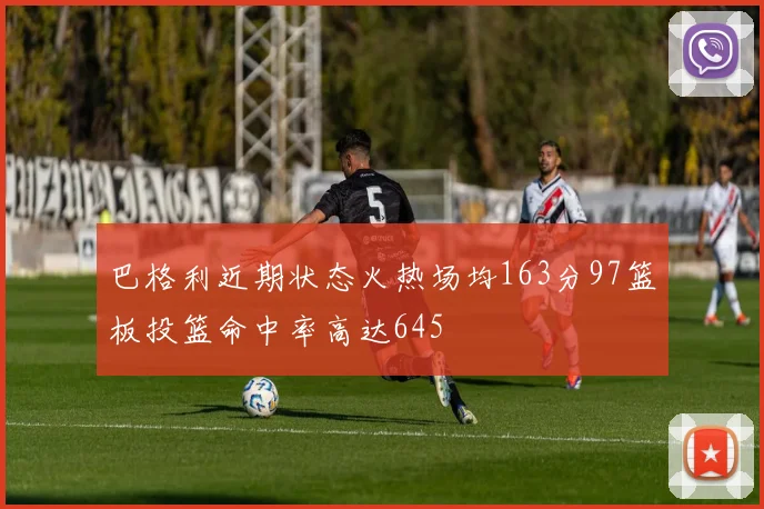 巴格利近期状态火热场均163分97篮板投篮命中率高达645