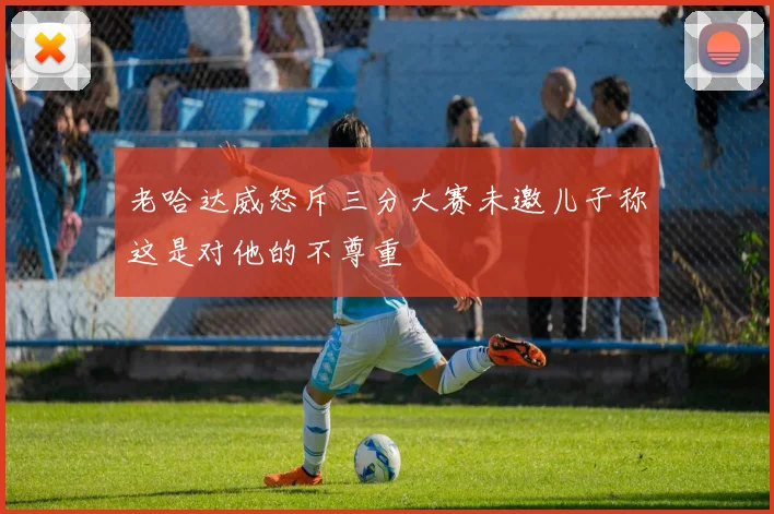 老哈达威怒斥三分大赛未邀儿子称这是对他的不尊重