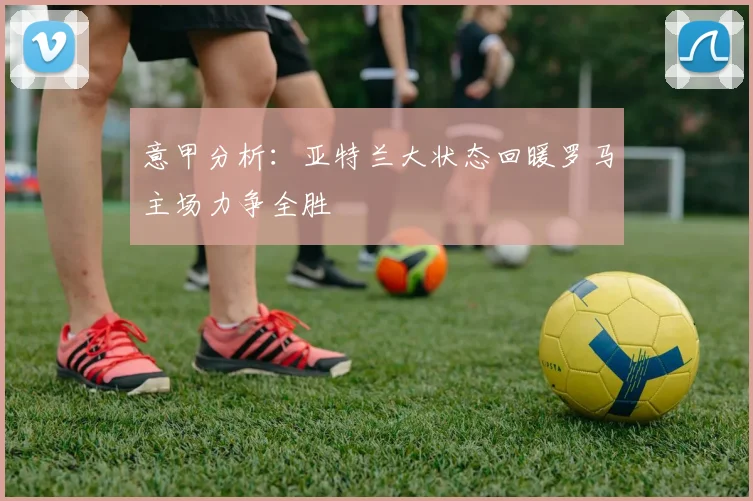 意甲分析：亚特兰大状态回暖罗马主场力争全胜
