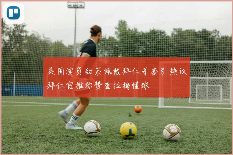 美国演员甜茶佩戴拜仁手套引热议拜仁官推称赞查拉梅懂球