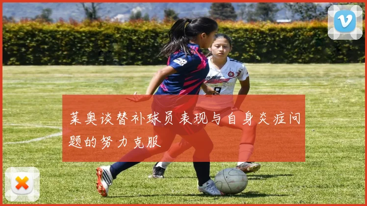 莱奥谈替补球员表现与自身炎症问题的努力克服