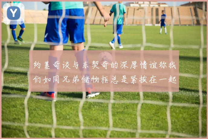 约基奇谈与东契奇的深厚情谊称我们如同兄弟储物柜总是紧挨在一起