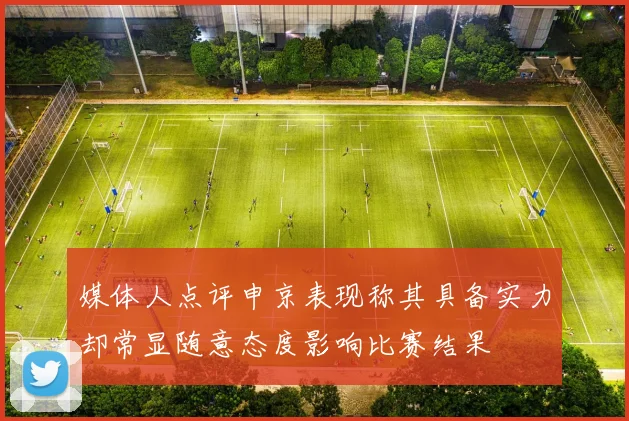 媒体人点评申京表现称其具备实力却常显随意态度影响比赛结果