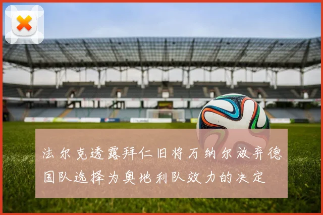 法尔克透露拜仁旧将万纳尔放弃德国队选择为奥地利队效力的决定