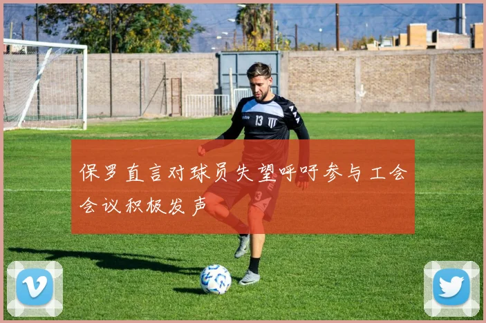 保罗直言对球员失望呼吁参与工会会议积极发声